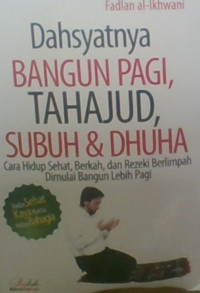 Dahsyatnya Bagun Pagi, Tahajud, Subuh & Dhuha : Cara Hidup Sehat, Berkah, dan Rezeki Berlimpah Dimulai Bangun Lebih Pagi.
